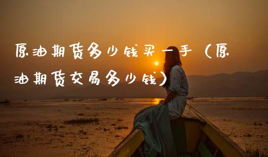 原油期货多少钱买一手（原油期货交易多少钱）_https://www.boyangwujin.com_黄金期货_第1张
