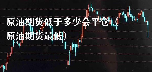 原油期货低于多少会平仓（原油期货最低）