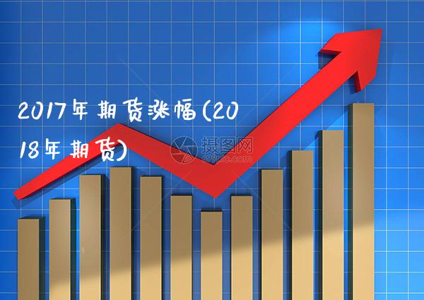 2017年期货涨幅(2018年期货)_https://www.boyangwujin.com_期货直播间_第1张