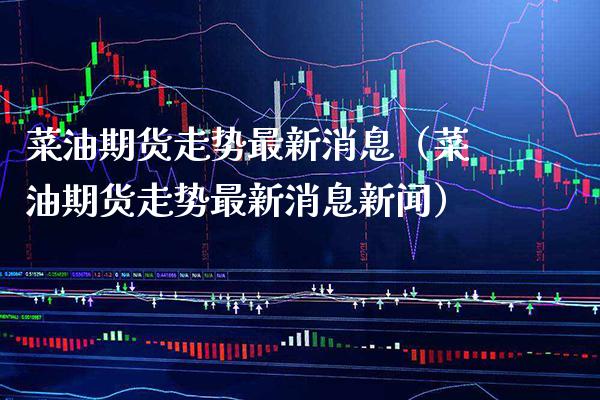 菜油期货走势最新消息（菜油期货走势最新消息新闻）_https://www.boyangwujin.com_纳指期货_第1张