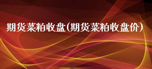 期货菜粕收盘(期货菜粕收盘价)_https://www.boyangwujin.com_期货直播间_第1张