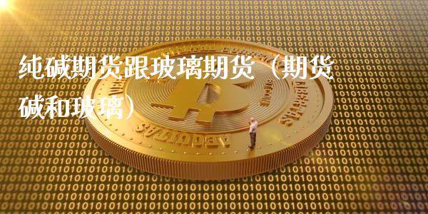 纯碱期货跟玻璃期货（期货碱和玻璃）