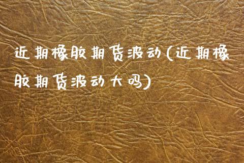 近期橡胶期货波动(近期橡胶期货波动大吗)_https://www.boyangwujin.com_纳指期货_第1张