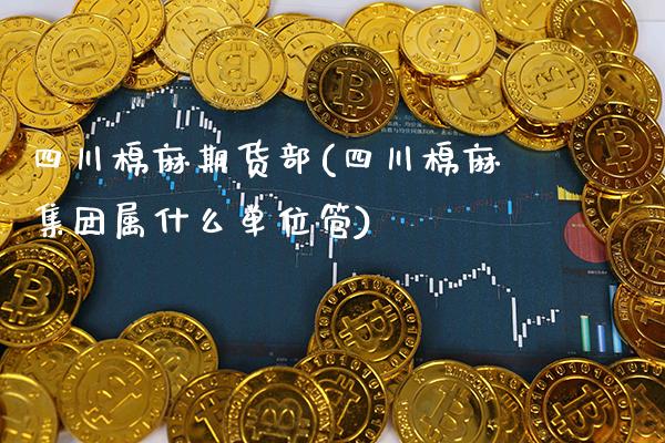 四川棉麻期货部(四川棉麻集团属什么单位管)_https://www.boyangwujin.com_黄金期货_第1张
