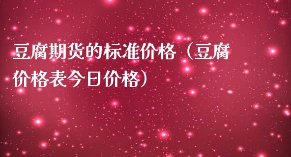 豆腐期货的标准价格（豆腐价格表今日价格）_https://www.boyangwujin.com_黄金期货_第1张