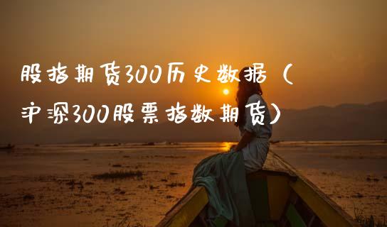 股指期货300历史数据（沪深300股票指数期货）_https://www.boyangwujin.com_期货直播间_第1张