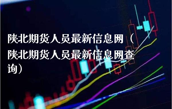 陕北期货人员最新信息网（陕北期货人员最新信息网查询）