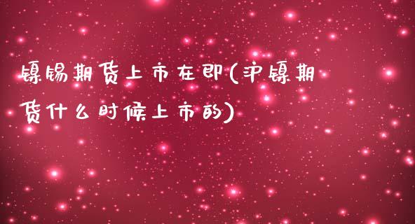 镍锡期货上市在即(沪镍期货什么时候上市的)_https://www.boyangwujin.com_期货科普_第1张