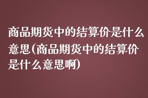 商品期货中的结算价是什么意思(商品期货中的结算价是什么意思啊)_https://www.boyangwujin.com_黄金期货_第1张