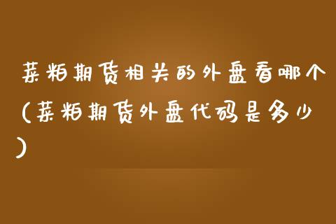 菜粕期货相关的外盘看哪个(菜粕期货外盘代码是多少)_https://www.boyangwujin.com_期货开户_第1张
