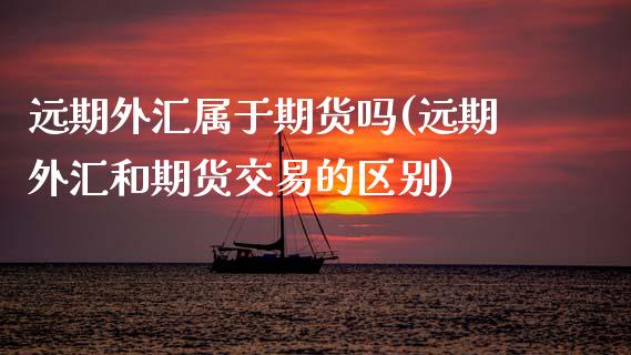 远期外汇属于期货吗(远期外汇和期货交易的区别)_https://www.boyangwujin.com_期货直播间_第1张