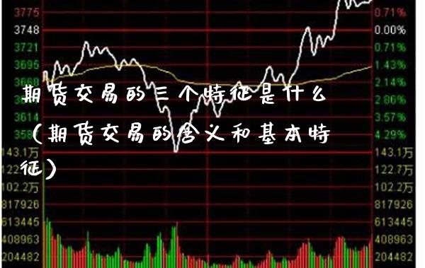 期货交易的三个特征是什么（期货交易的含义和基本特征）_https://www.boyangwujin.com_原油期货_第1张