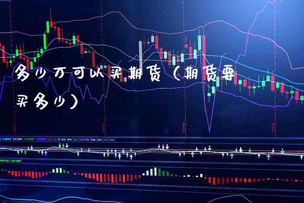多少万可以买期货（期货要买多少）_https://www.boyangwujin.com_原油期货_第1张