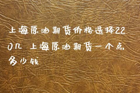 上海原油期货价格选择220几 上海原油期货一个点多少钱_https://www.boyangwujin.com_原油期货_第1张