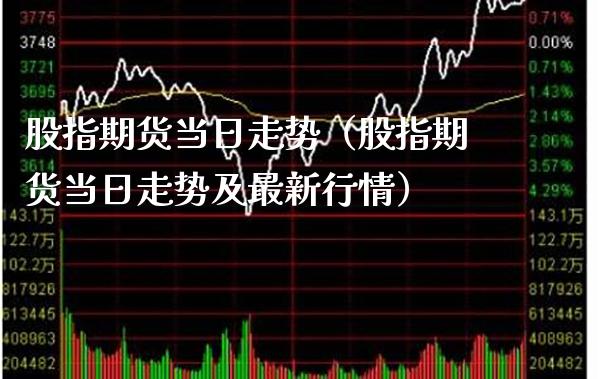 股指期货当日走势（股指期货当日走势及最新行情）_https://www.boyangwujin.com_期货直播间_第1张