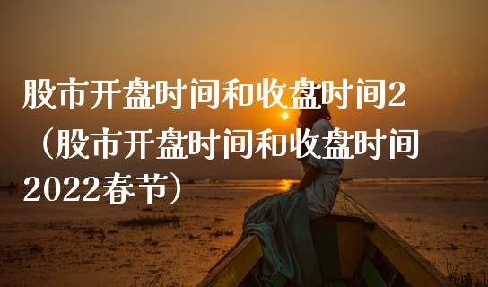 股市开盘时间和收盘时间2（股市开盘时间和收盘时间2022春节）_https://www.boyangwujin.com_纳指期货_第1张