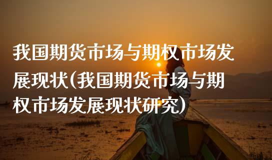 我国期货市场与期权市场发展现状(我国期货市场与期权市场发展现状研究)_https://www.boyangwujin.com_期货直播间_第1张