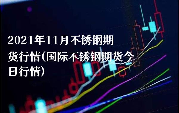 2021年11月不锈钢期货行情(国际不锈钢期货今日行情)