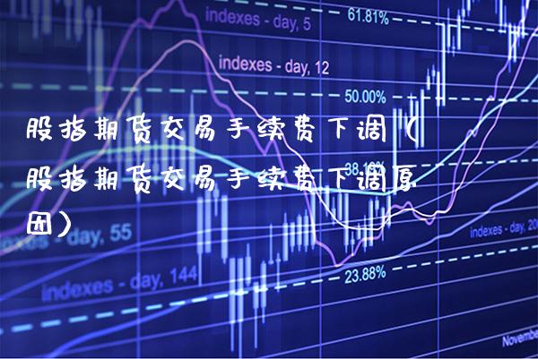 股指期货交易手续费下调（股指期货交易手续费下调原因）