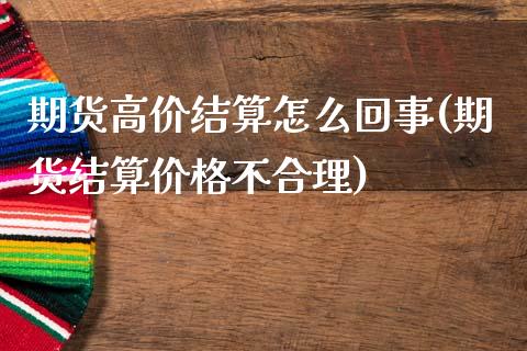 期货高价结算怎么回事(期货结算价格不合理)_https://www.boyangwujin.com_期货直播间_第1张