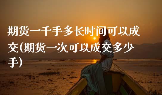 期货一千手多长时间可以成交(期货一次可以成交多少手)_https://www.boyangwujin.com_恒指期货_第1张