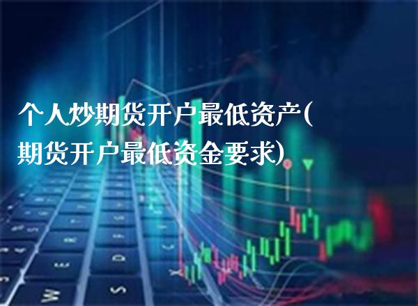 个人炒期货开户最低资产(期货开户最低资金要求)_https://www.boyangwujin.com_期货直播间_第1张