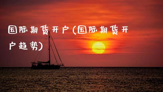 国际期货开户(国际期货开户趋势)