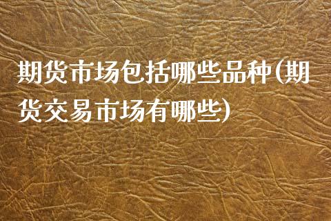 期货市场包括哪些品种(期货交易市场有哪些)_https://www.boyangwujin.com_期货开户_第1张