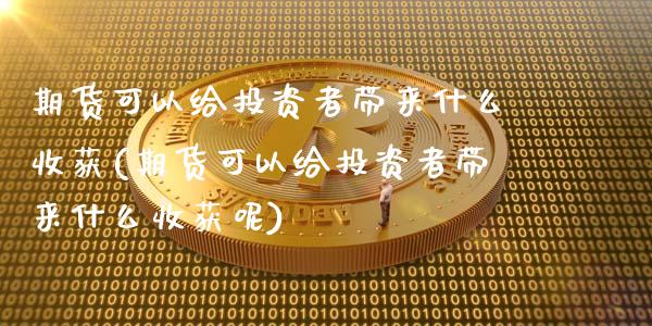 期货可以给投资者带来什么收获(期货可以给投资者带来什么收获呢)_https://www.boyangwujin.com_期货直播间_第1张