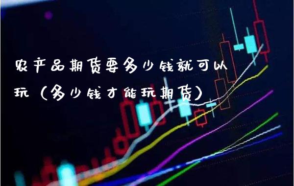 农产品期货要多少钱就可以玩（多少钱才能玩期货）