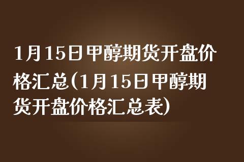 1月15日甲醇期货开盘价格汇总(1月15日甲醇期货开盘价格汇总表)