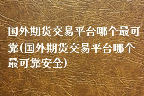 国外期货交易平台哪个最可靠(国外期货交易平台哪个最可靠安全)