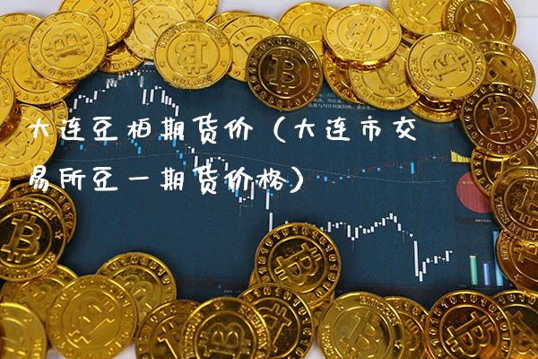 大连豆柏期货价（大连市交易所豆一期货价格）_https://www.boyangwujin.com_期货直播间_第1张