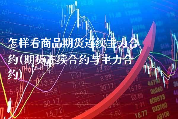 怎样看商品期货连续主力合约(期货连续合约与主力合约)