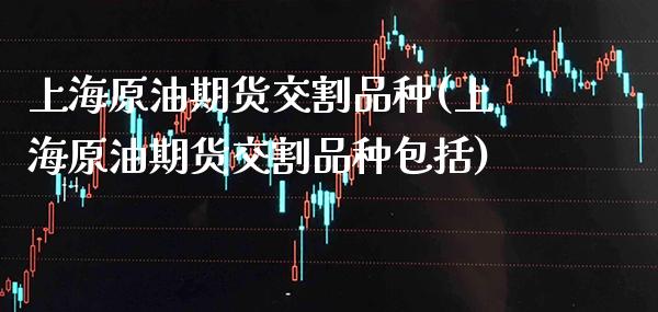 上海原油期货交割品种(上海原油期货交割品种包括)_https://www.boyangwujin.com_原油期货_第1张