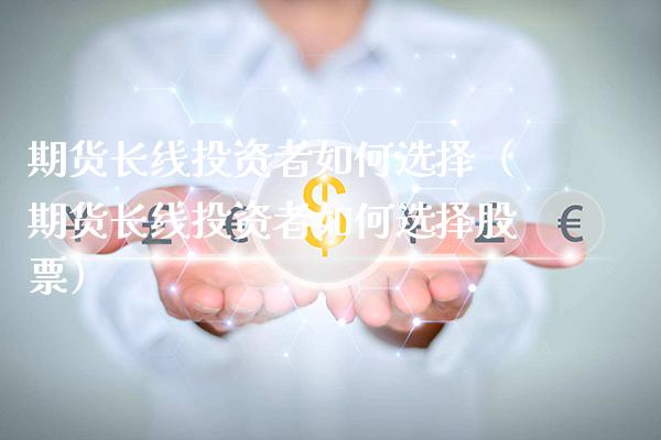 期货长线投资者如何选择（期货长线投资者如何选择股票）_https://www.boyangwujin.com_期货直播间_第1张