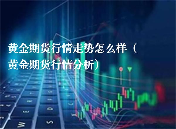 黄金期货行情走势怎么样（黄金期货行情分析）_https://www.boyangwujin.com_黄金期货_第1张