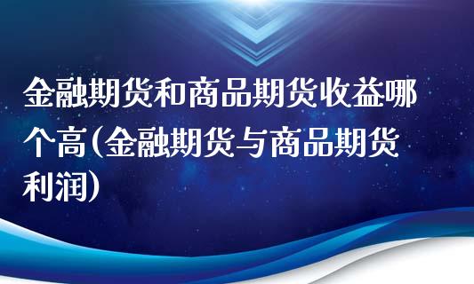 金融期货和商品期货收益哪个高(金融期货与商品期货利润)_https://www.boyangwujin.com_期货直播间_第1张