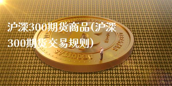 沪深300期货商品(沪深300期货交易规则)_https://www.boyangwujin.com_期货直播间_第1张