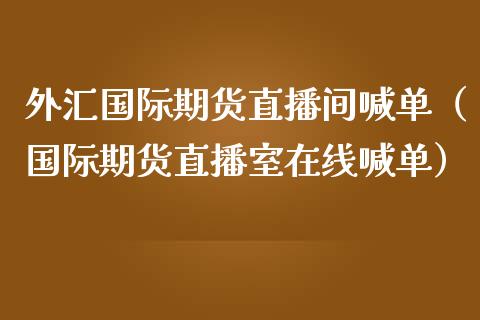 外汇国际期货直播间喊单（国际期货直播室在线喊单）