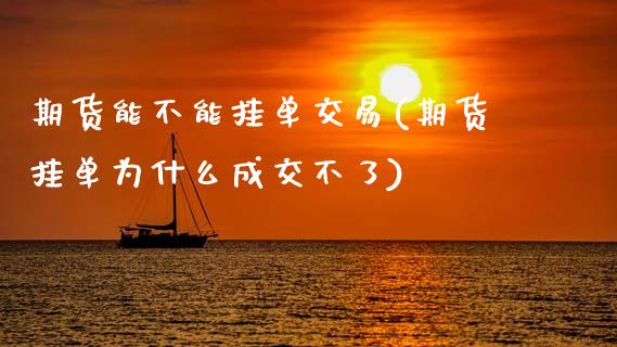 期货能不能挂单交易(期货挂单为什么成交不了)