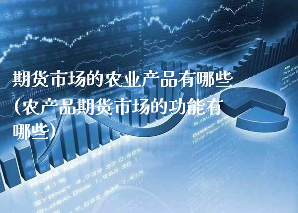 期货市场的农业产品有哪些(农产品期货市场的功能有哪些)_https://www.boyangwujin.com_原油直播间_第1张