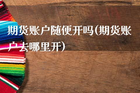 期货账户随便开吗(期货账户去哪里开)_https://www.boyangwujin.com_期货直播间_第1张