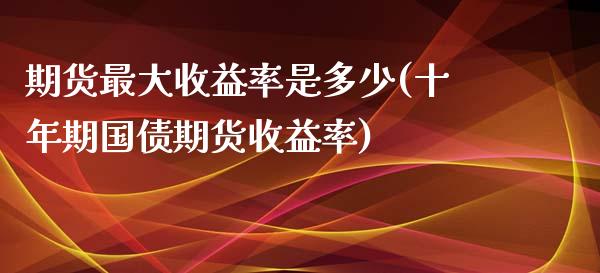 期货最大收益率是多少(十年期国债期货收益率)
