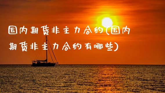 国内期货非主力合约(国内期货非主力合约有哪些)