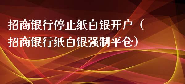 招商银行停止纸白银开户（招商银行纸白银强制平仓）_https://www.boyangwujin.com_白银期货_第1张