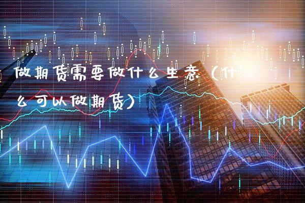 做期货需要做什么生意（什么可以做期货）