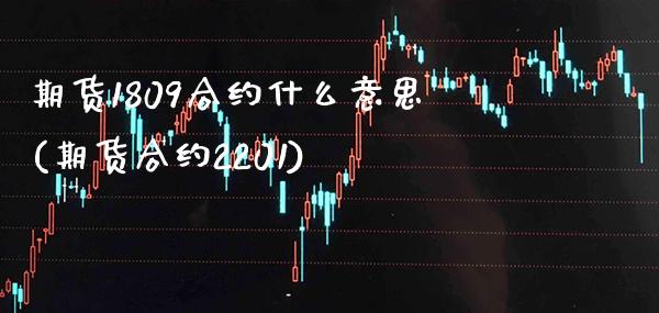 期货1809合约什么意思(期货合约2201)_https://www.boyangwujin.com_期货直播间_第1张