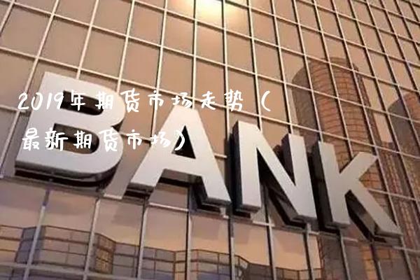 2019年期货市场走势（最新期货市场）_https://www.boyangwujin.com_期货直播间_第1张