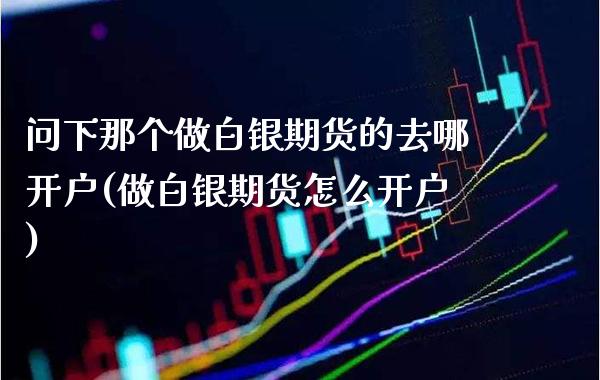问下那个做白银期货的去哪开户(做白银期货怎么开户)_https://www.boyangwujin.com_期货直播间_第1张